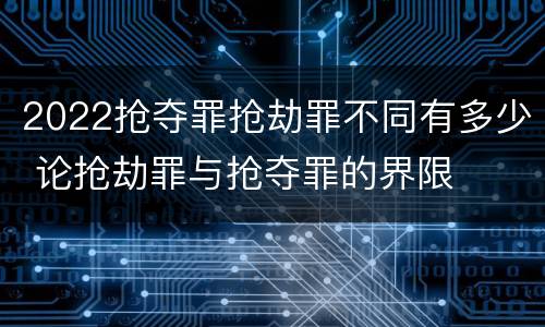 2022抢夺罪抢劫罪不同有多少 论抢劫罪与抢夺罪的界限