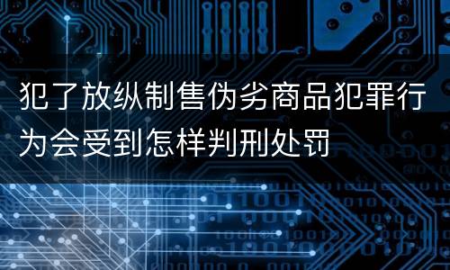 犯了放纵制售伪劣商品犯罪行为会受到怎样判刑处罚