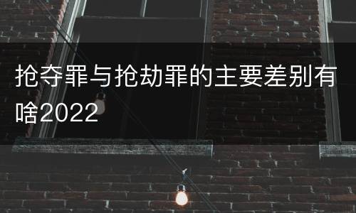 抢夺罪与抢劫罪的主要差别有啥2022
