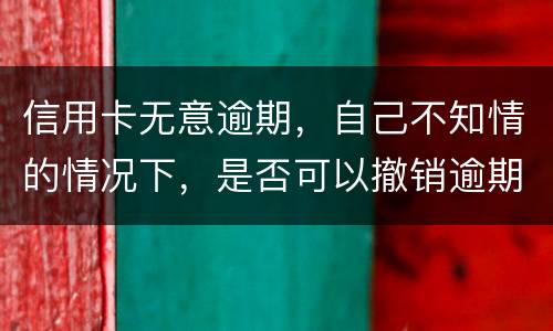信用卡无意逾期，自己不知情的情况下，是否可以撤销逾期