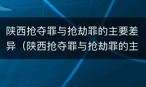 陕西抢夺罪与抢劫罪的主要差异（陕西抢夺罪与抢劫罪的主要差异有哪些）