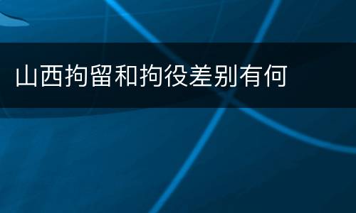 山西拘留和拘役差别有何