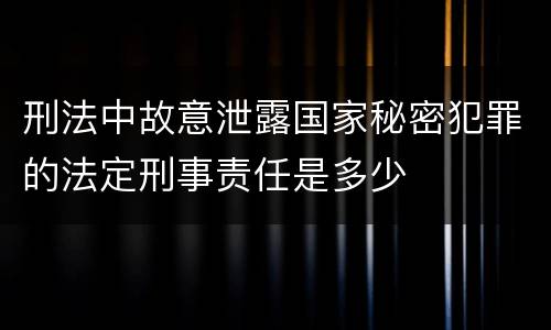 刑法中故意泄露国家秘密犯罪的法定刑事责任是多少
