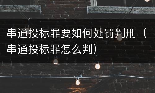串通投标罪要如何处罚判刑（串通投标罪怎么判）