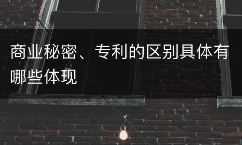商业秘密、专利的区别具体有哪些体现