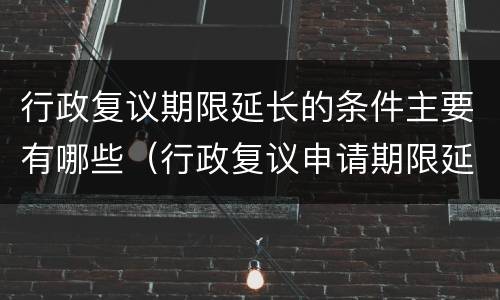 行政复议期限延长的条件主要有哪些（行政复议申请期限延长的条件有哪几项）