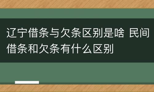 辽宁借条与欠条区别是啥 民间借条和欠条有什么区别