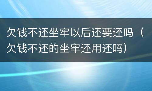 欠钱不还坐牢以后还要还吗（欠钱不还的坐牢还用还吗）