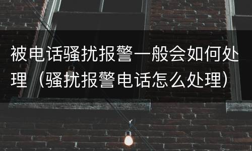 被电话骚扰报警一般会如何处理（骚扰报警电话怎么处理）