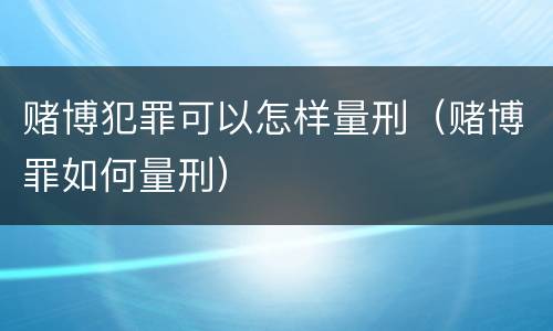 赌博犯罪可以怎样量刑（赌博罪如何量刑）