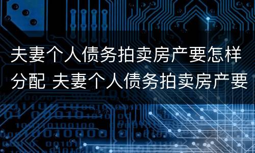夫妻个人债务拍卖房产要怎样分配 夫妻个人债务拍卖房产要怎样分配呢