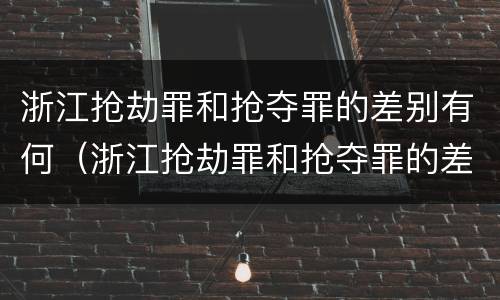 浙江抢劫罪和抢夺罪的差别有何（浙江抢劫罪和抢夺罪的差别有何区别）