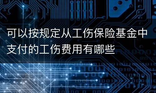 可以按规定从工伤保险基金中支付的工伤费用有哪些