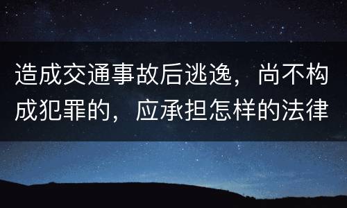 造成交通事故后逃逸，尚不构成犯罪的，应承担怎样的法律后果