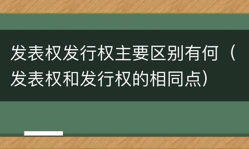 发表权发行权主要区别有何（发表权和发行权的相同点）