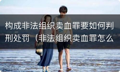 构成非法组织卖血罪要如何判刑处罚（非法组织卖血罪怎么判）