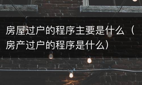 房屋过户的程序主要是什么（房产过户的程序是什么）