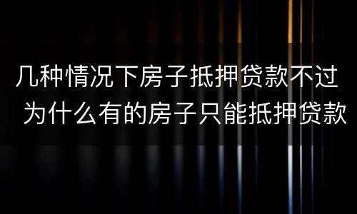 几种情况下房子抵押贷款不过 为什么有的房子只能抵押贷款