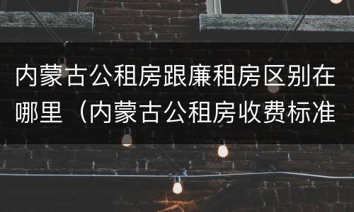 内蒙古公租房跟廉租房区别在哪里（内蒙古公租房收费标准）