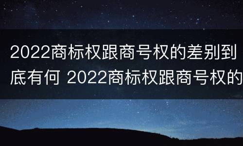 2022商标权跟商号权的差别到底有何 2022商标权跟商号权的差别到底有何不同