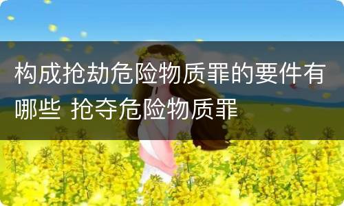 构成抢劫危险物质罪的要件有哪些 抢夺危险物质罪
