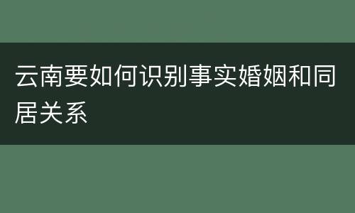 云南要如何识别事实婚姻和同居关系