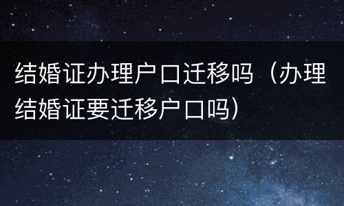 结婚证办理户口迁移吗（办理结婚证要迁移户口吗）