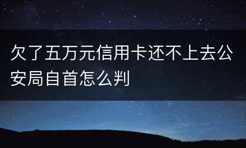 欠了五万元信用卡还不上去公安局自首怎么判