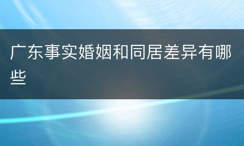 广东事实婚姻和同居差异有哪些