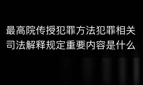 最高院传授犯罪方法犯罪相关司法解释规定重要内容是什么