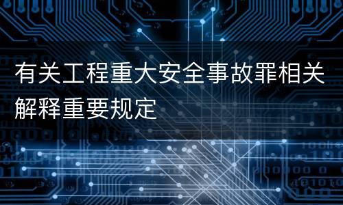 有关工程重大安全事故罪相关解释重要规定