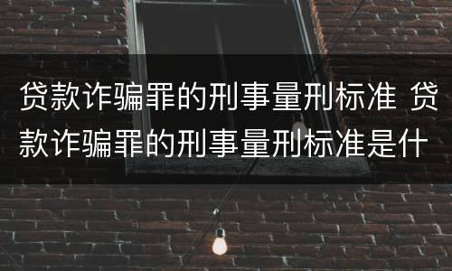 贷款诈骗罪的刑事量刑标准 贷款诈骗罪的刑事量刑标准是什么