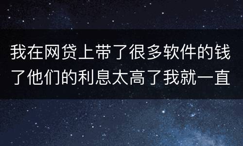 我在网贷上带了很多软件的钱了他们的利息太高了我就一直没还现在越来越多了怎么办啊