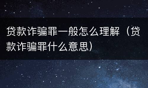 贷款诈骗罪一般怎么理解（贷款诈骗罪什么意思）