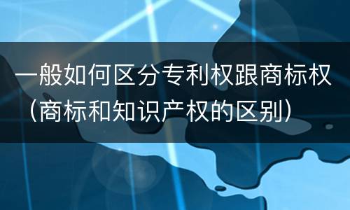 一般如何区分专利权跟商标权（商标和知识产权的区别）