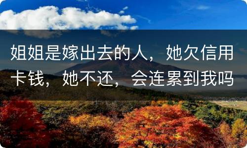 姐姐是嫁出去的人，她欠信用卡钱，她不还，会连累到我吗