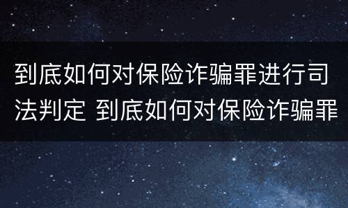 到底如何对保险诈骗罪进行司法判定 到底如何对保险诈骗罪进行司法判定呢