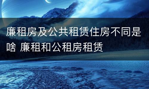 廉租房及公共租赁住房不同是啥 廉租和公租房租赁
