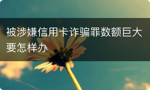 被涉嫌信用卡诈骗罪数额巨大要怎样办