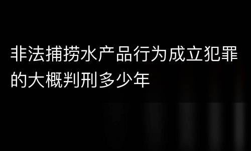 非法捕捞水产品行为成立犯罪的大概判刑多少年