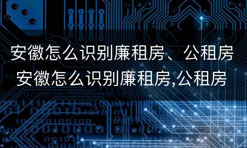 安徽怎么识别廉租房、公租房 安徽怎么识别廉租房,公租房呢