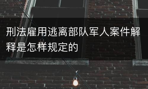 刑法雇用逃离部队军人案件解释是怎样规定的