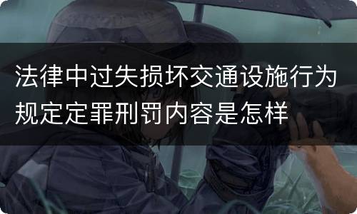 法律中过失损坏交通设施行为规定定罪刑罚内容是怎样
