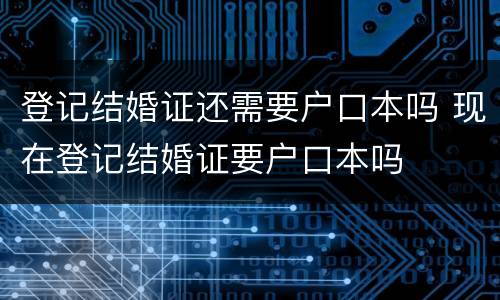 登记结婚证还需要户口本吗 现在登记结婚证要户口本吗