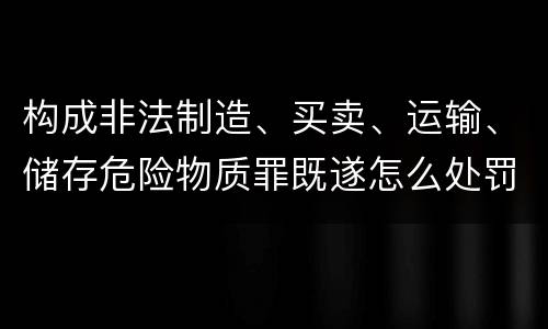 构成非法制造、买卖、运输、储存危险物质罪既遂怎么处罚