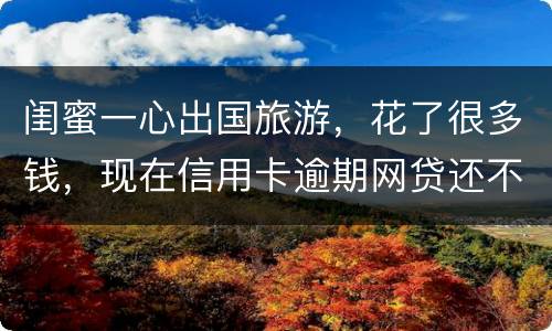 闺蜜一心出国旅游，花了很多钱，现在信用卡逾期网贷还不上怎么办