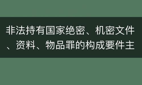 非法持有国家绝密、机密文件、资料、物品罪的构成要件主要有哪些