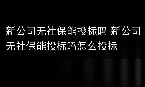 新公司无社保能投标吗 新公司无社保能投标吗怎么投标