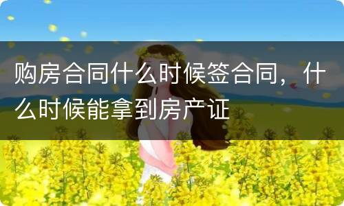 购房合同什么时候签合同，什么时候能拿到房产证
