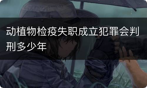 动植物检疫失职成立犯罪会判刑多少年